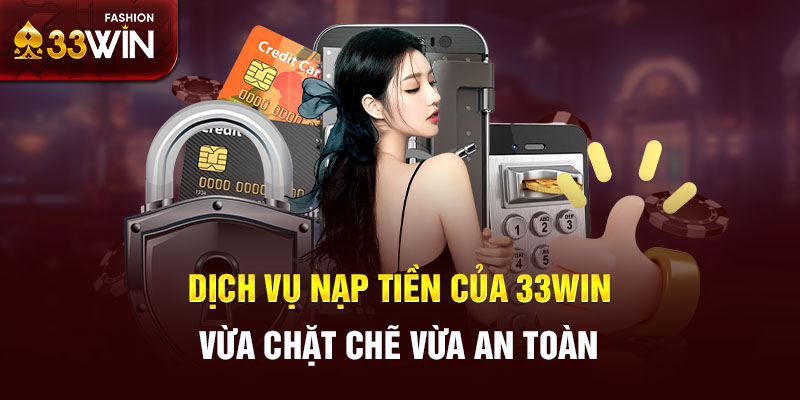 Dịch vụ nạp tiền của 33win vừa chặt chẽ vừa an toàn